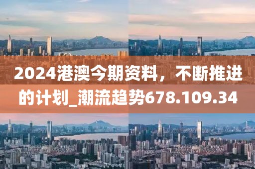 2024港澳今期资料，不断推进的计划_潮流趋势678.109.34