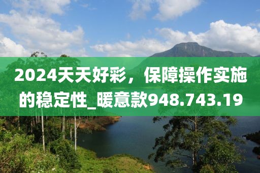 2024天天好彩，保障操作实施的稳定性_暖意款948.743.19