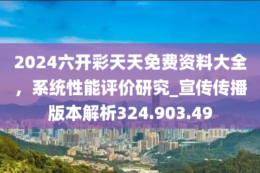 2024六开彩天天免费资料大全，系统性能评价研究_宣传传播版本解析324.903.49