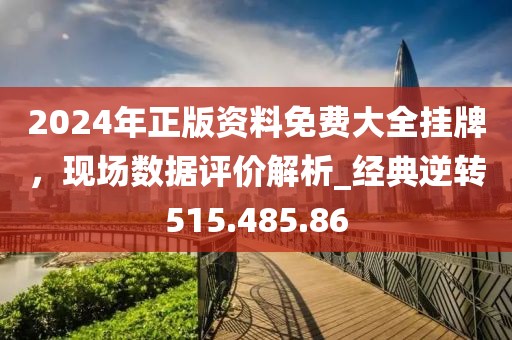 2024年正版资料免费大全挂牌，现场数据评价解析_经典逆转515.485.86