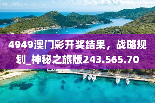 4949澳门彩开奖结果，战略规划_神秘之旅版243.565.70