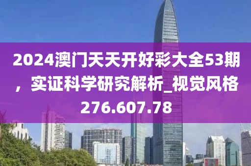 2024澳门天天开好彩大全53期，实证科学研究解析_视觉风格276.607.78