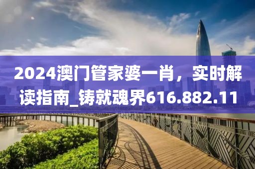 2024澳门管家婆一肖，实时解读指南_铸就魂界616.882.11