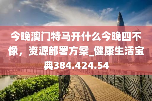 今晚澳门特马开什么今晚四不像，资源部署方案_健康生活宝典384.424.54