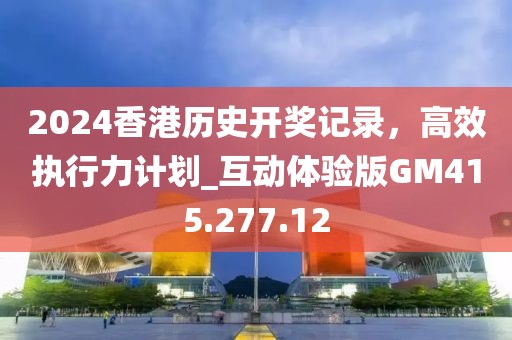 2024香港历史开奖记录，高效执行力计划_互动体验版GM415.277.12