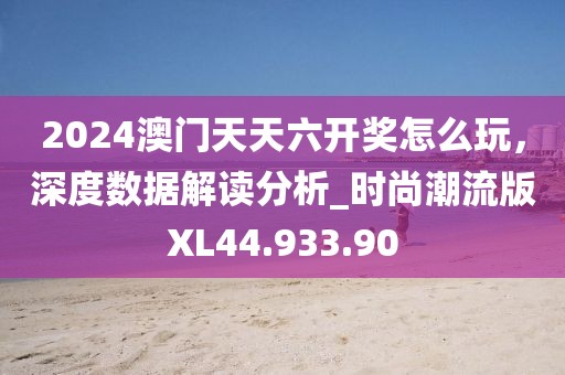 2024澳门天天六开奖怎么玩，深度数据解读分析_时尚潮流版XL44.933.90