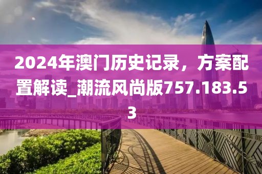 2024年澳门历史记录，方案配置解读_潮流风尚版757.183.53