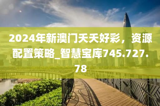 2024年新澳门夭夭好彩，资源配置策略_智慧宝库745.727.78