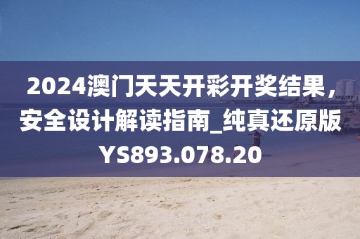 2024澳门天天开彩开奖结果，安全设计解读指南_纯真还原版YS893.078.20