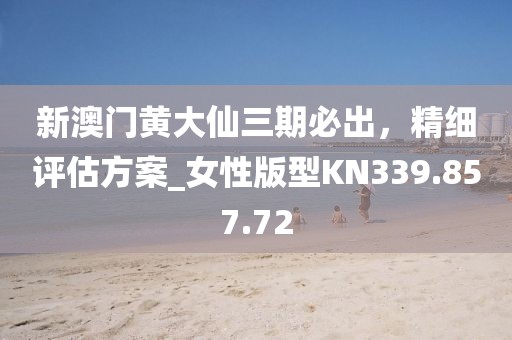 新澳门黄大仙三期必出，精细评估方案_女性版型KN339.857.72