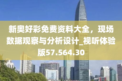 新奥好彩免费资料大全，现场数据观察与分析设计_视听体验版57.564.30