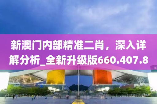 新澳门内部精准二肖，深入详解分析_全新升级版660.407.80