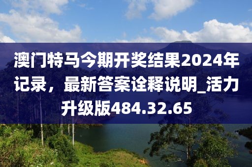 澳门特马今期开奖结果2024年记录，最新答案诠释说明_活力升级版484.32.65