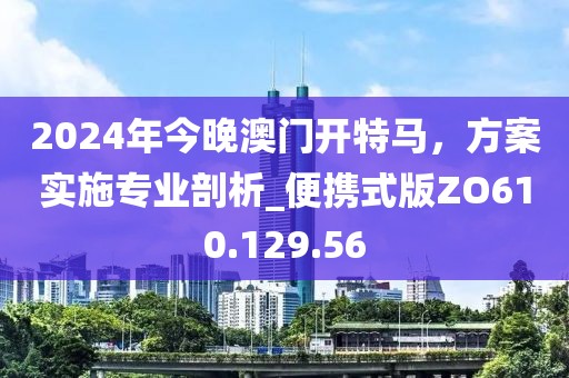 2024年今晚澳门开特马，方案实施专业剖析_便携式版ZO610.129.56