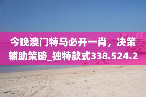 今晚澳门特马必开一肖，决策辅助策略_独特款式338.524.2