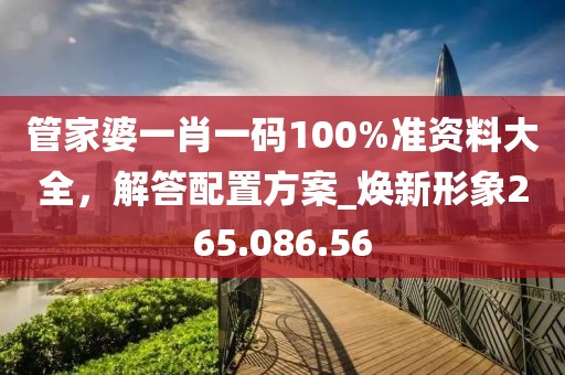 管家婆一肖一码100%准资料大全，解答配置方案_焕新形象265.086.56