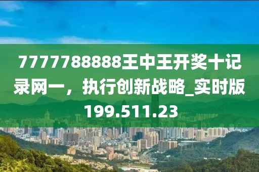 7777788888王中王开奖十记录网一，执行创新战略_实时版199.511.23