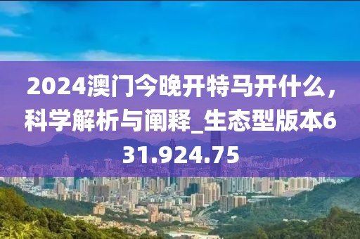 2024澳门今晚开特马开什么，科学解析与阐释_生态型版本631.924.75