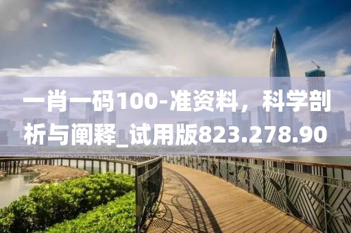 一肖一码100-准资料，科学剖析与阐释_试用版823.278.90