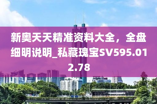 新奥天天精准资料大全，全盘细明说明_私藏瑰宝SV595.012.78