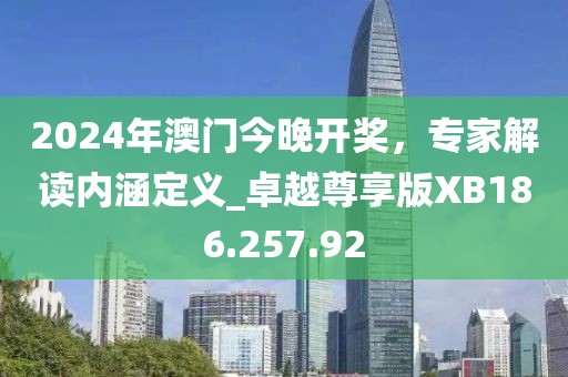 2024年澳门今晚开奖，专家解读内涵定义_卓越尊享版XB186.257.92