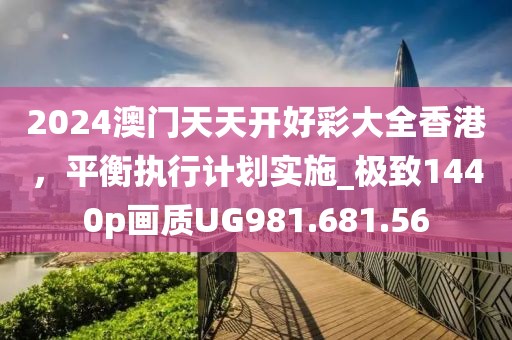 2024澳门天天开好彩大全香港，平衡执行计划实施_极致1440p画质UG981.681.56