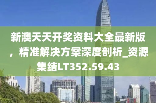 新澳天天开奖资料大全最新版，精准解决方案深度剖析_资源集结LT352.59.43