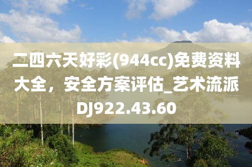 二四六天好彩(944cc)免费资料大全，安全方案评估_艺术流派DJ922.43.60
