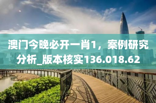 澳门今晚必开一肖1，案例研究分析_版本核实136.018.62