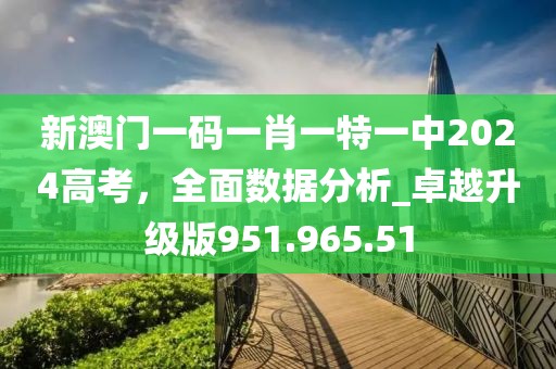 新澳门一码一肖一特一中2024高考，全面数据分析_卓越升级版951.965.51