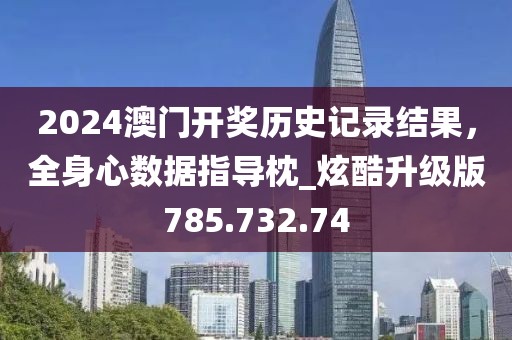 2024澳门开奖历史记录结果，全身心数据指导枕_炫酷升级版785.732.74