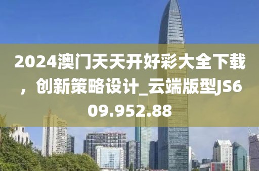 2024澳门天天开好彩大全下载，创新策略设计_云端版型JS609.952.88