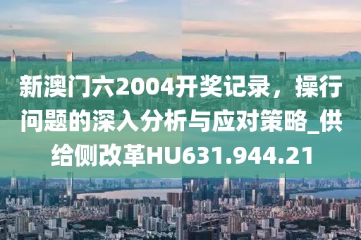 新澳门六2004开奖记录，操行问题的深入分析与应对策略_供给侧改革HU631.944.21