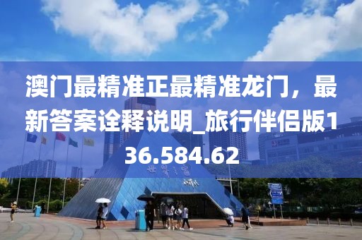 澳门最精准正最精准龙门，最新答案诠释说明_旅行伴侣版136.584.62