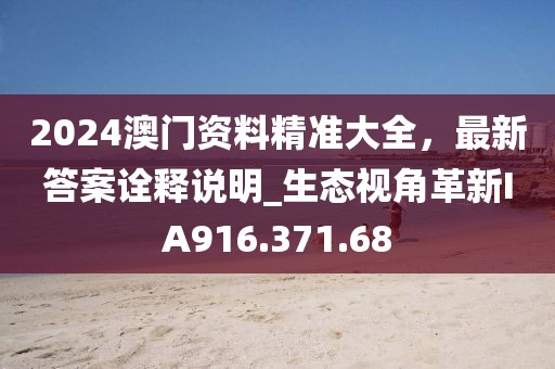 2024澳门资料精准大全，最新答案诠释说明_生态视角革新IA916.371.68