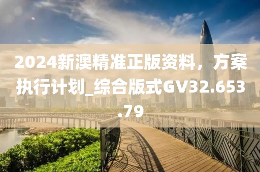 2024新澳精准正版资料，方案执行计划_综合版式GV32.653.79