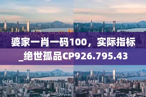 婆家一肖一码100，实际指标_绝世孤品CP926.795.43