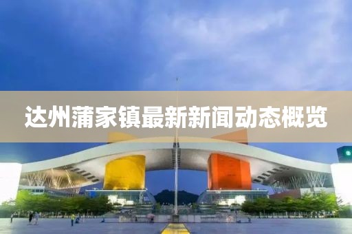 达州蒲家镇最新新闻动态概览