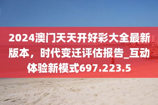 2024澳门天天开好彩大全最新版本，时代变迁评估报告_互动体验新模式697.223.5