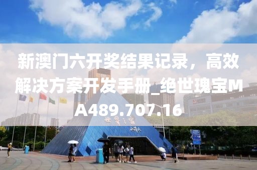 新澳门六开奖结果记录，高效解决方案开发手册_绝世瑰宝MA489.707.16