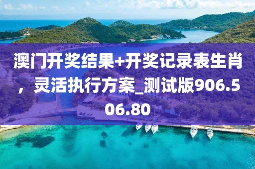 澳门开奖结果+开奖记录表生肖，灵活执行方案_测试版906.506.80