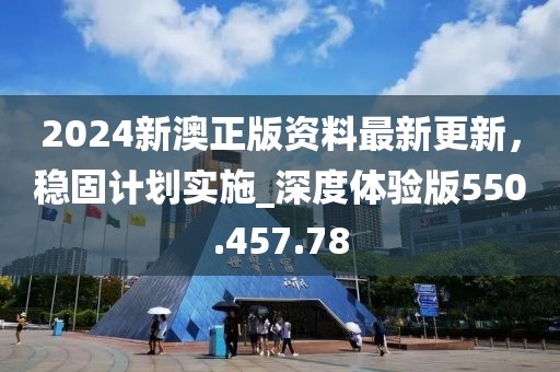 2024新澳正版资料最新更新，稳固计划实施_深度体验版550.457.78