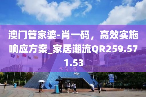 澳门管家婆-肖一码，高效实施响应方案_家居潮流QR259.571.53