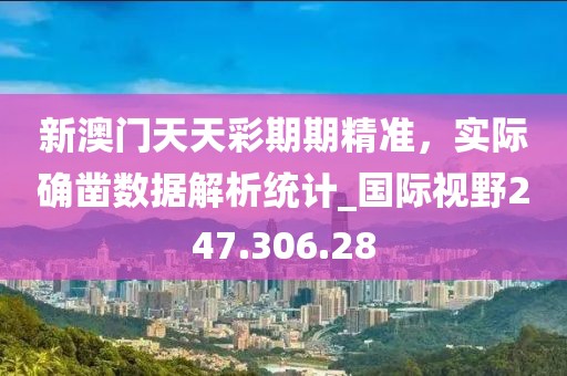 新澳门天天彩期期精准，实际确凿数据解析统计_国际视野247.306.28