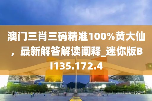 澳门三肖三码精准100%黄大仙，最新解答解读阐释_迷你版BI135.172.4