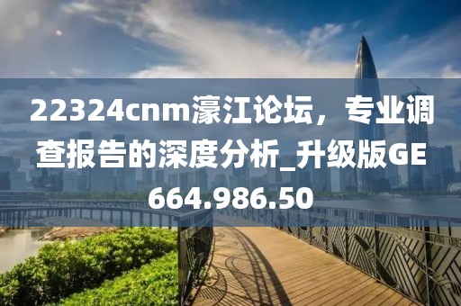 22324cnm濠江论坛，专业调查报告的深度分析_升级版GE664.986.50