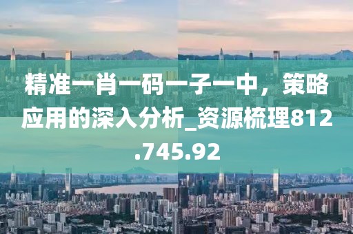 精准一肖一码一子一中，策略应用的深入分析_资源梳理812.745.92