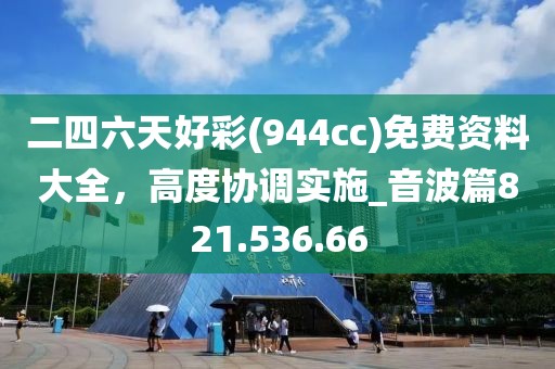 二四六天好彩(944cc)免费资料大全，高度协调实施_音波篇821.536.66