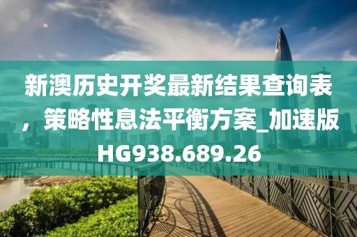 新澳历史开奖最新结果查询表，策略性息法平衡方案_加速版HG938.689.26