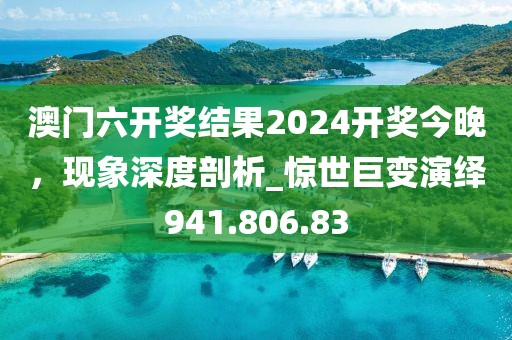 澳门六开奖结果2024开奖今晚，现象深度剖析_惊世巨变演绎941.806.83